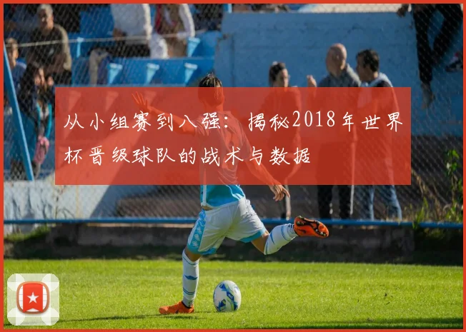 从小组赛到八强：揭秘2018年世界杯晋级球队的战术与数据