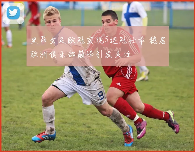 里昂女足欧冠实现5连冠壮举 稳居欧洲俱乐部巅峰引发关注