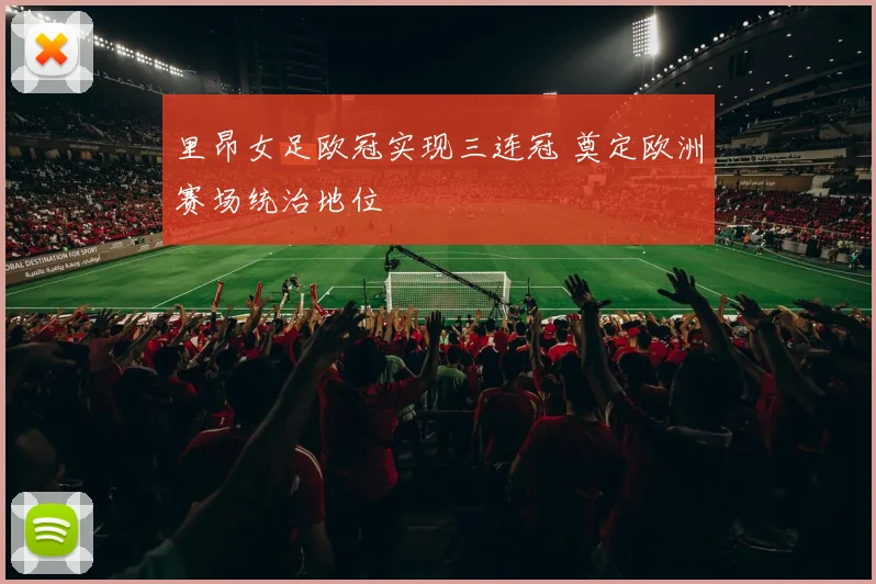 里昂女足欧冠实现三连冠 奠定欧洲赛场统治地位