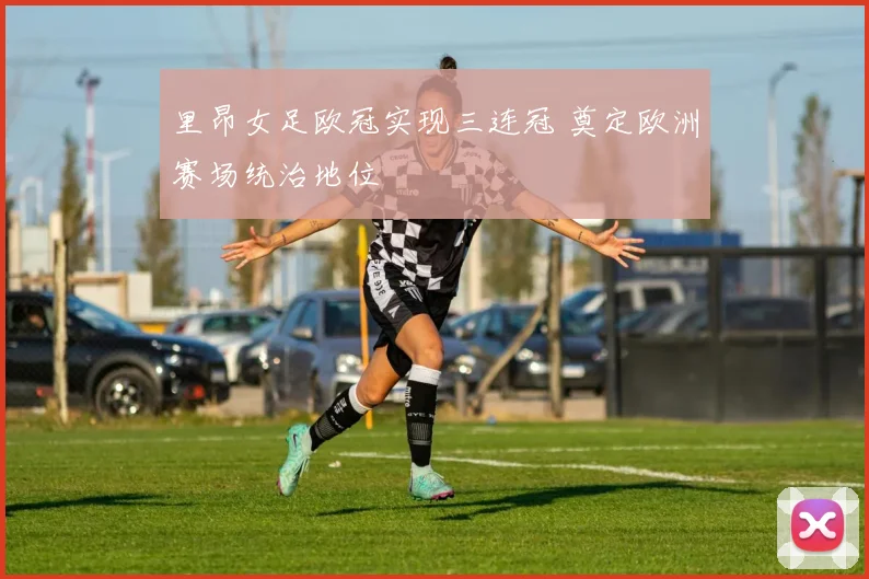 里昂女足欧冠实现三连冠 奠定欧洲赛场统治地位